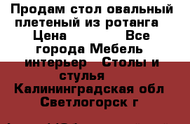 Продам стол овальный плетеный из ротанга › Цена ­ 48 650 - Все города Мебель, интерьер » Столы и стулья   . Калининградская обл.,Светлогорск г.